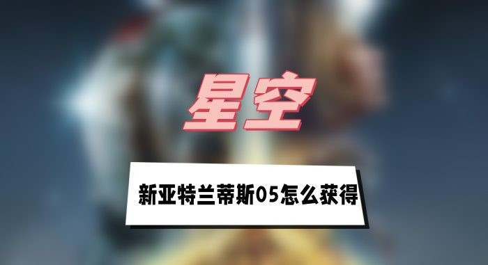 星空新亚特兰蒂斯05怎么获得-星空新亚特兰蒂斯05获取方法分享
